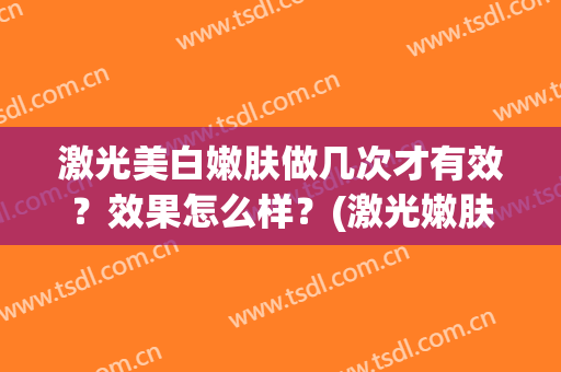激光美白嫩肤做几次才有效？效果怎么样？(激光嫩肤美白能维持多久)