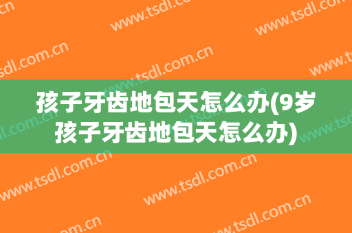 孩子牙齿地包天怎么办(9岁孩子牙齿地包天怎么办)