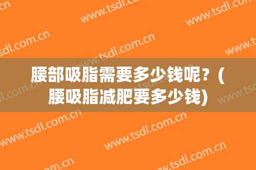 腰部吸脂需要多少钱呢？(腰吸脂减肥要多少钱)
