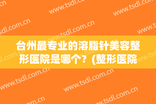 台州最专业的溶脂针美容整形医院是哪个？(整形医院溶脂针一般打哪些牌子)