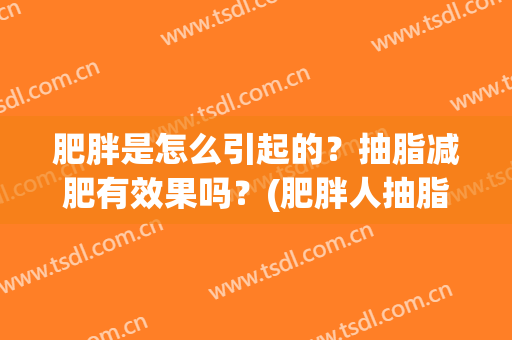 肥胖是怎么引起的？抽脂减肥有效果吗？(肥胖人抽脂会有什么危害)