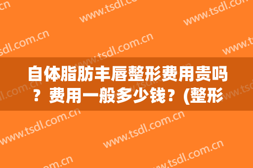 自体脂肪丰唇整形费用贵吗？费用一般多少钱？(整形自体脂肪丰胸多少钱)