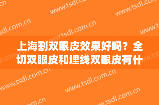 上海割双眼皮效果好吗？全切双眼皮和埋线双眼皮有什么区别？(开刀双眼皮和埋线双眼皮哪个好)