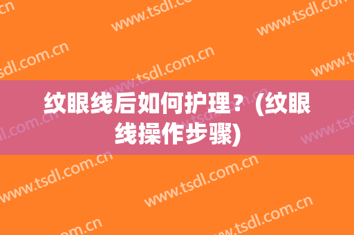 纹眼线后如何护理？(纹眼线操作步骤)