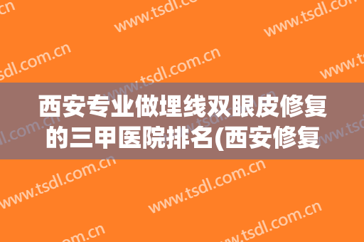 西安专业做埋线双眼皮修复的三甲医院排名(西安修复双眼皮哪个医生做得好)