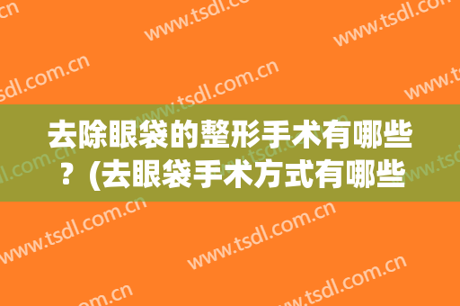 去除眼袋的整形手术有哪些？(去眼袋手术方式有哪些)