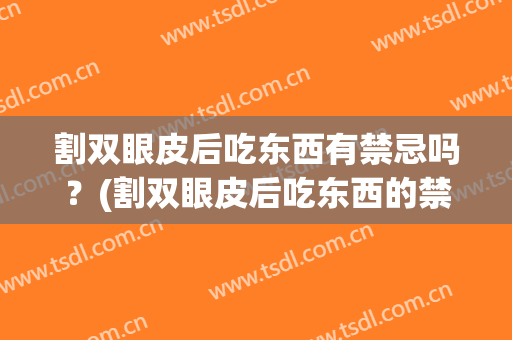割双眼皮后吃东西有禁忌吗？(割双眼皮后吃东西的禁忌?)