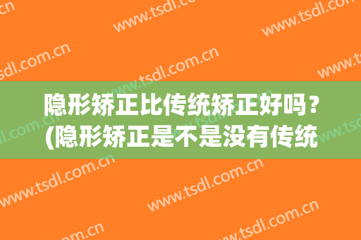 隐形矫正比传统矫正好吗？(隐形矫正是不是没有传统矫正的好)