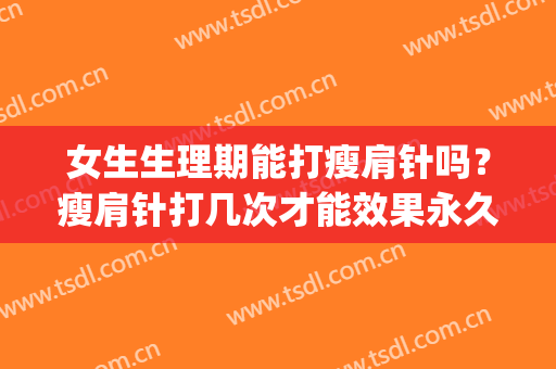 女生生理期能打瘦肩针吗？瘦肩针打几次才能效果永久？(例假可以打瘦肩针吗)