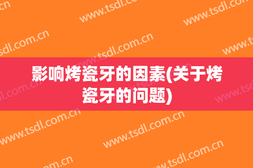影响烤瓷牙的因素(关于烤瓷牙的问题)