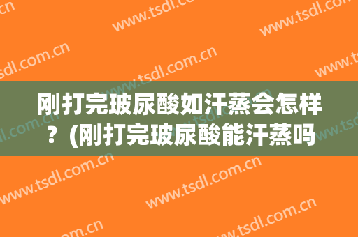 刚打完玻尿酸如汗蒸会怎样？(刚打完玻尿酸能汗蒸吗)