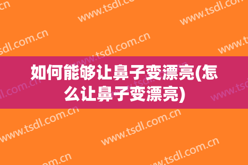 如何能够让鼻子变漂亮(怎么让鼻子变漂亮)