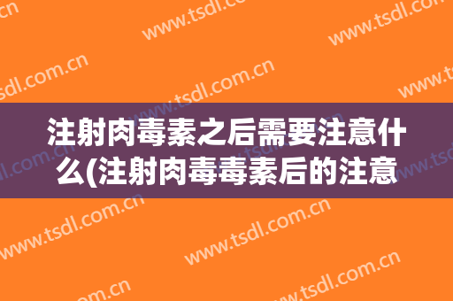 注射肉毒素之后需要注意什么(注射肉毒毒素后的注意)