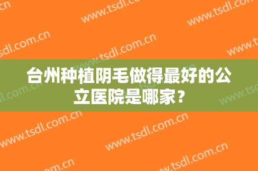 台州种植阴毛做得最好的公立医院是哪家？