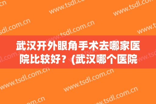 武汉开外眼角手术去哪家医院比较好？(武汉哪个医院做双眼皮手术最好)