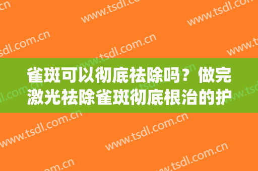 雀斑可以彻底祛除吗？做完激光祛除雀斑彻底根治的护肤小偏方(用激光怎么治雀斑)