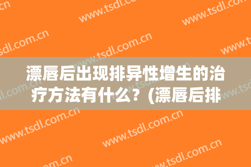 漂唇后出现排异性增生的治疗方法有什么？(漂唇后排异增生能治愈吗)