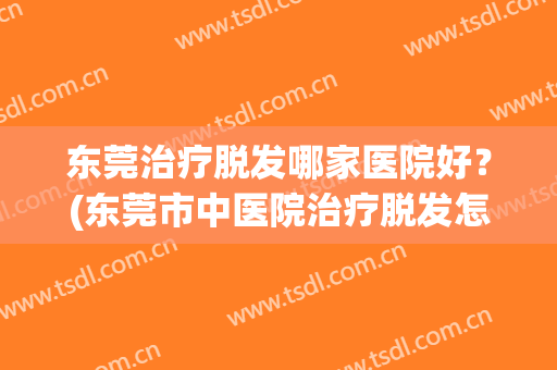 东莞治疗脱发哪家医院好？(东莞市中医院治疗脱发怎么样)