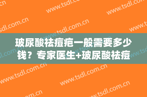玻尿酸祛痘疤一般需要多少钱？专家医生+玻尿酸祛痘疤案例展示(玻尿酸祛痘效果怎么样)