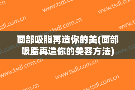 面部吸脂再造你的美(面部吸脂再造你的美容方法)