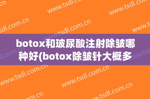 botox和玻尿酸注射除皱哪种好(botox除皱针大概多少费用)