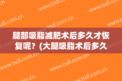 腿部吸脂减肥术后多久才恢复呢？(大腿吸脂术后多久恢复到最佳效果)