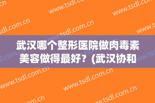 武汉哪个整形医院做肉毒素美容做得最好？(武汉协和整形外科肉毒素价格)