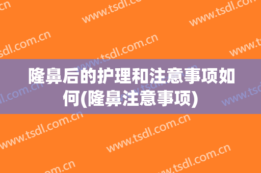 隆鼻后的护理和注意事项如何(隆鼻注意事项)
