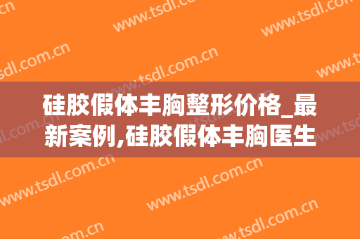 硅胶假体丰胸整形价格_最新案例,硅胶假体丰胸医生推荐(丰胸的硅胶假体是啥样的)