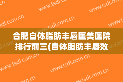 合肥自体脂肪丰唇医美医院排行前三(自体脂肪丰唇效果图) 合肥自体脂肪丰唇医美医院排行前三(自体脂肪丰唇效果图)