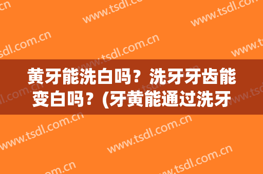 黄牙能洗白吗？洗牙牙齿能变白吗？(牙黄能通过洗牙变白吗)