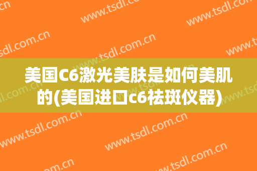 美国C6激光美肤是如何美肌的(美国进口c6祛斑仪器)
