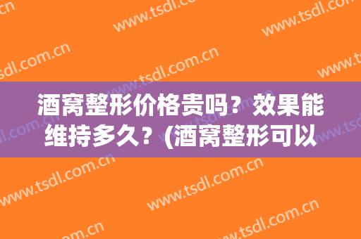 酒窝整形价格贵吗？效果能维持多久？(酒窝整形可以维持多久)