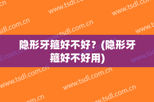 隐形牙箍好不好？(隐形牙箍好不好用)