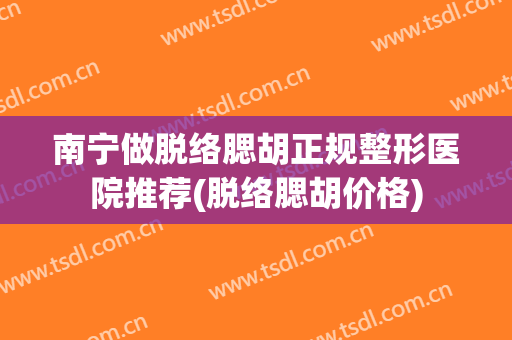 南宁做脱络腮胡正规整形医院推荐(脱络腮胡价格)