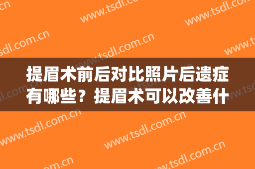 提眉术前后对比照片后遗症有哪些？提眉术可以改善什么？(你一定不知道提眉手术的后遗症?)