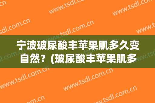 宁波玻尿酸丰苹果肌多久变自然？(玻尿酸丰苹果肌多久可以自然)