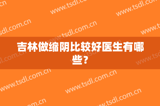 吉林做缩阴比较好医生有哪些？