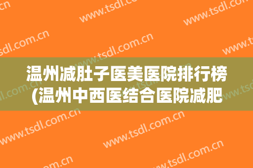 温州减肚子医美医院排行榜(温州中西医结合医院减肥) 温州减肚子医美医院排行榜(温州中西医结合医院减肥)