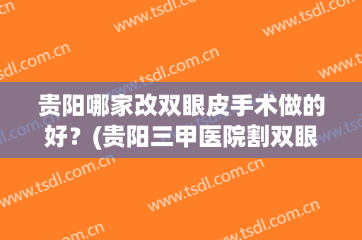 贵阳哪家改双眼皮手术做的好？(贵阳三甲医院割双眼皮)