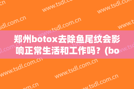 郑州botox去除鱼尾纹会影响正常生活和工作吗？(botox去鱼尾纹大概多少钱)