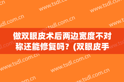 做双眼皮术后两边宽度不对称还能修复吗？(双眼皮手术两边不对称怎么办)