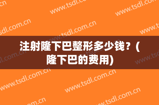 注射隆下巴整形多少钱？(隆下巴的费用)