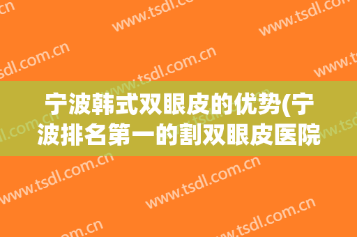 宁波韩式双眼皮的优势(宁波排名第一的割双眼皮医院)