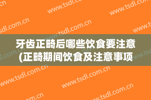 牙齿正畸后哪些饮食要注意(正畸期间饮食及注意事项)