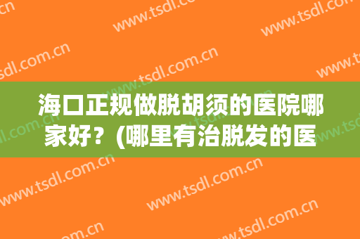 海口正规做脱胡须的医院哪家好？(哪里有治脱发的医院)