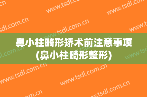 鼻小柱畸形矫术前注意事项(鼻小柱畸形整形)