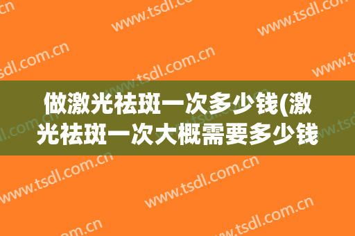 做激光祛斑一次多少钱(激光祛斑一次大概需要多少钱)