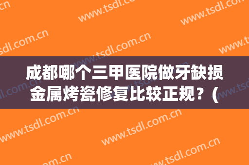 成都哪个三甲医院做牙缺损金属烤瓷修复比较正规？(成都牙齿修复哪里好)