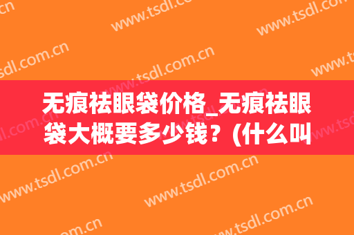 无痕祛眼袋价格_无痕祛眼袋大概要多少钱？(什么叫无痕祛眼袋)